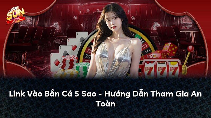 Link Vào Bắn Cá 5 Sao - Hướng Dẫn Tham Gia An Toàn